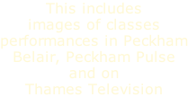 This includes images of classes performances in Peckham Belair, Peckham Pulse and on Thames Television